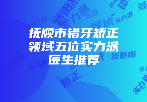 抚顺市错牙矫正领域五位实力派医生推荐