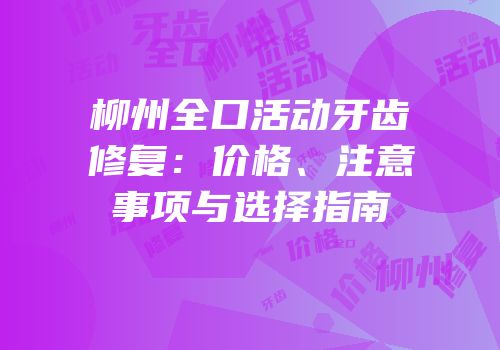 柳州全口活动牙齿修复：价格、注意事项与选择指南