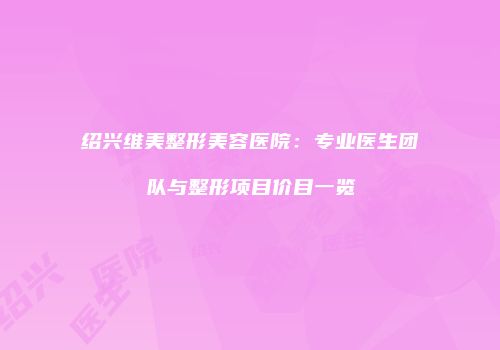 绍兴维美整形美容医院：专业医生团队与整形项目价目一览