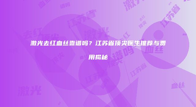 激光去红血丝靠谱吗？江苏省顶尖医生推荐与费用揭秘
