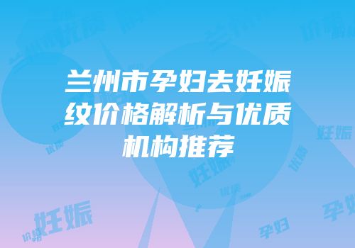兰州市孕妇去妊娠纹价格解析与优质机构推荐