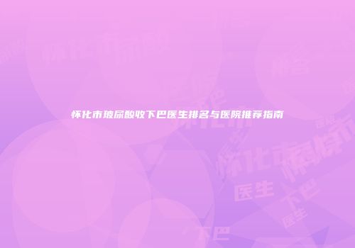 怀化市玻尿酸收下巴医生排名与医院推荐指南