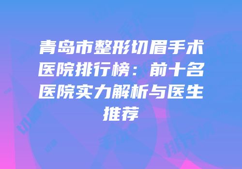 青岛市整形切眉手术医院排行榜：前十名医院实力解析与医生推荐