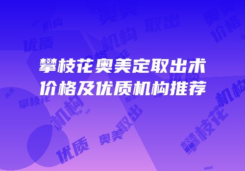 攀枝花奥美定取出术价格及优质机构推荐