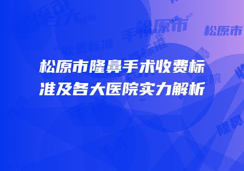 松原市隆鼻手术收费标准及各大医院实力解析