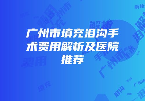 广州市填充泪沟手术费用解析及医院推荐