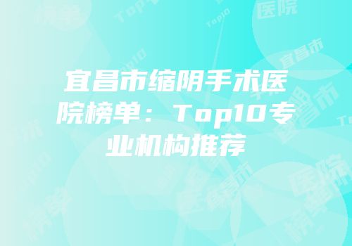 宜昌市缩阴手术医院榜单：Top10专业机构推荐