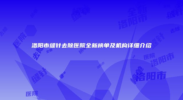洛阳市缝针去除医院全新榜单及机构详细介绍