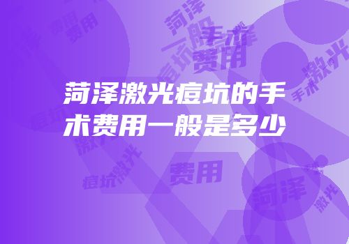 菏泽激光痘坑的手术费用一般是多少