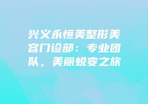 兴义永恒美整形美容门诊部：专业团队，美丽蜕变之旅