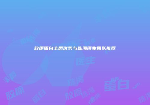 胶原蛋白丰唇优势与珠海医生团队推荐