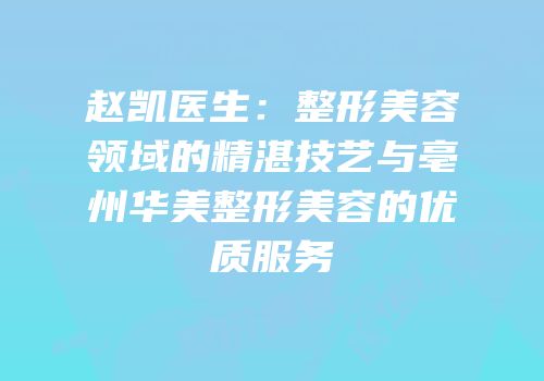 赵凯医生：整形美容领域的精湛技艺与亳州华美整形美容的优质服务