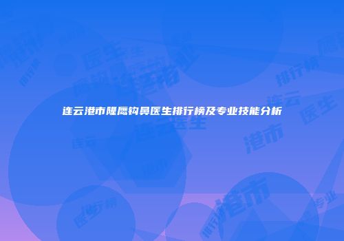 连云港市隆鹰钩鼻医生排行榜及专业技能分析