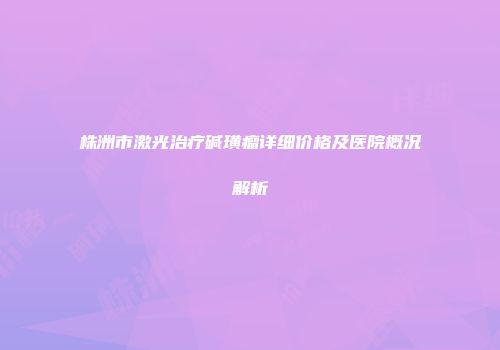 株洲市激光治疗碱璜瘤详细价格及医院概况解析