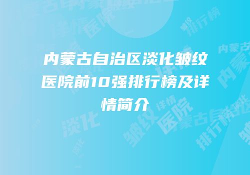 内蒙古自治区淡化皱纹医院前10强排行榜及详情简介