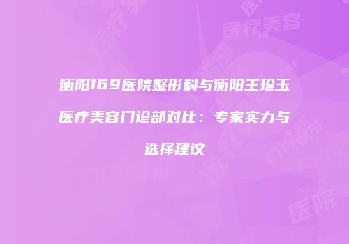 衡阳169医院整形科与衡阳王珍玉医疗美容门诊部对比：专家实力与选择建议