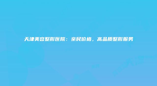 天津美容整形医院：亲民价格，高品质整形服务