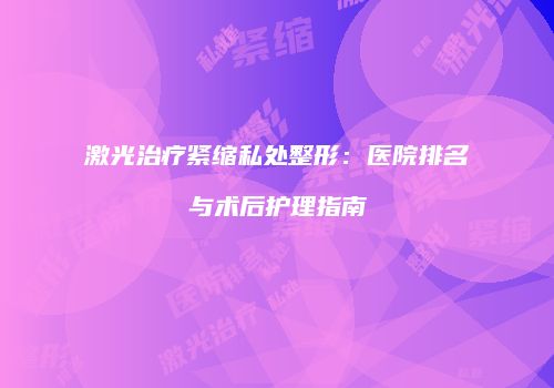 激光治疗紧缩私处整形：医院排名与术后护理指南