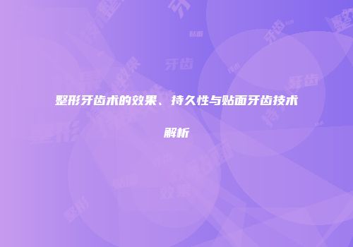 整形牙齿术的效果、持久性与贴面牙齿技术解析