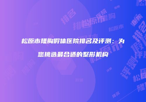 松原市隆胸假体医院排名及评测：为您挑选最合适的整形机构