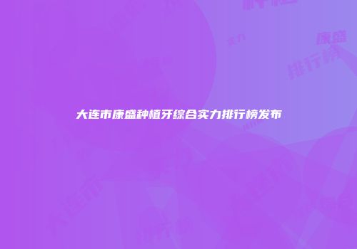 大连市康盛种植牙综合实力排行榜发布