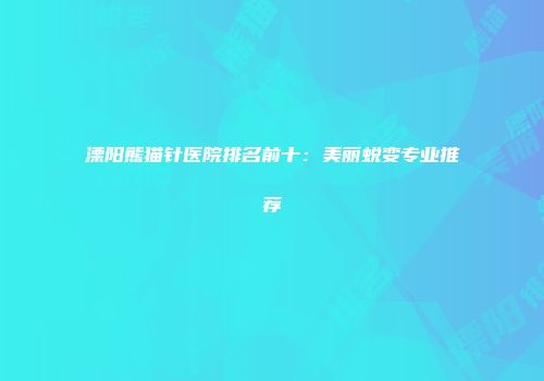 溧阳熊猫针医院排名前十：美丽蜕变专业推荐