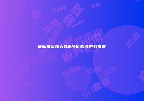 株洲市雷霆大Q美肤价格与服务指南