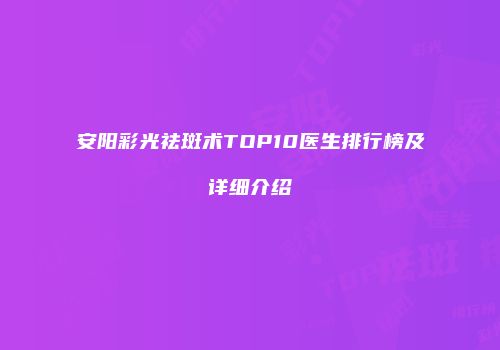 安阳彩光祛斑术TOP10医生排行榜及详细介绍