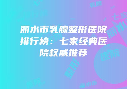 丽水市乳腺整形医院排行榜：七家经典医院权威推荐