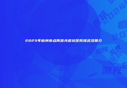 2025年杭州市点阵激光痘坑医院排名及简介