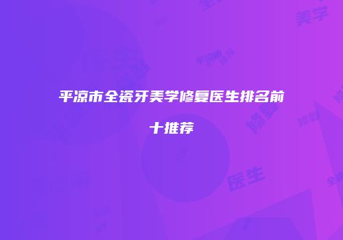 平凉市全瓷牙美学修复医生排名前十推荐