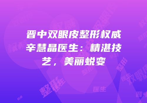 晋中双眼皮整形权威辛慧晶医生：精湛技艺，美丽蜕变