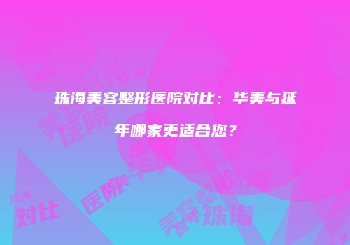 珠海美容整形医院对比：华美与延年哪家更适合您？
