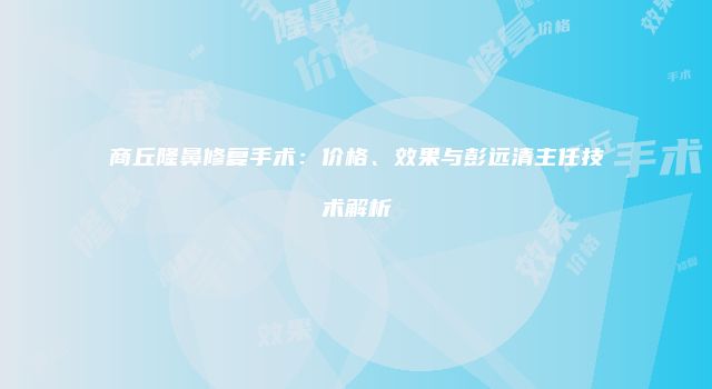 商丘隆鼻修复手术：价格、效果与彭远清主任技术解析