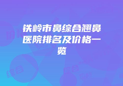 铁岭市鼻综合翘鼻医院排名及价格一览