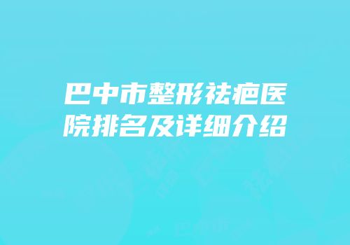 巴中市整形祛疤医院排名及详细介绍