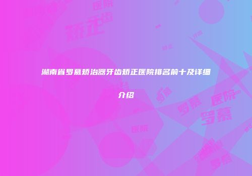 湖南省罗慕矫治器牙齿矫正医院排名前十及详细介绍