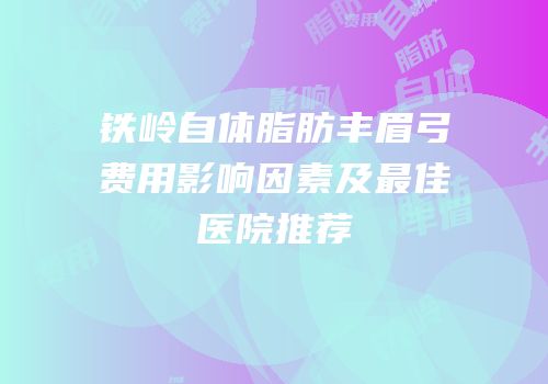 铁岭自体脂肪丰眉弓费用影响因素及最佳医院推荐