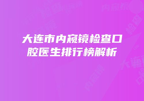 大连市内窥镜检查口腔医生排行榜解析