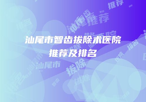 汕尾市智齿拔除术医院推荐及排名