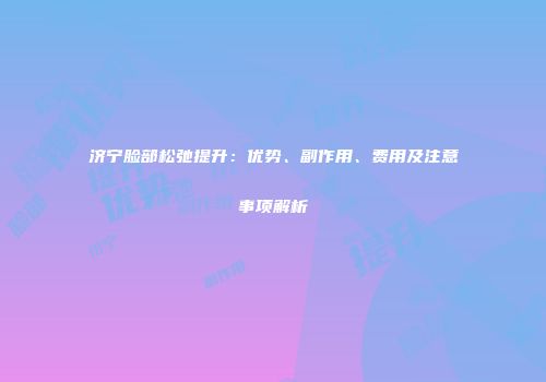 济宁脸部松弛提升：优势、副作用、费用及注意事项解析