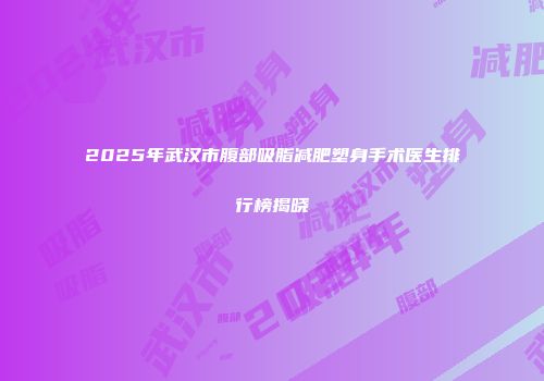 2025年武汉市腹部吸脂减肥塑身手术医生排行榜揭晓