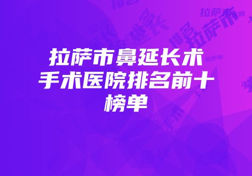 拉萨市鼻延长术手术医院排名前十榜单