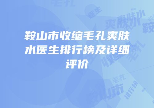 鞍山市收缩毛孔爽肤水医生排行榜及详细评价