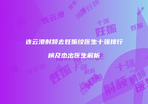 连云港射频去妊娠纹医生十强排行榜及杰出医生解析
