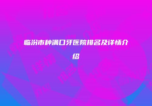临汾市种满口牙医院排名及详情介绍