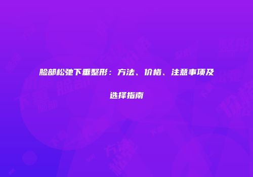 脸部松弛下垂整形：方法、价格、注意事项及选择指南