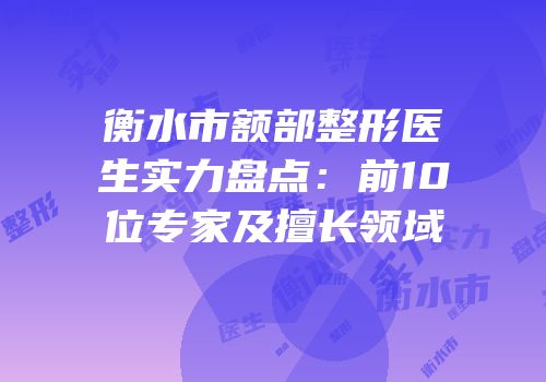 衡水市额部整形医生实力盘点：前10位专家及擅长领域