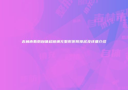 吉林市脂肪自体移植填充整形医院排名及详细介绍