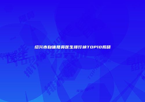 绍兴市自体隆鼻医生排行榜TOP10揭晓